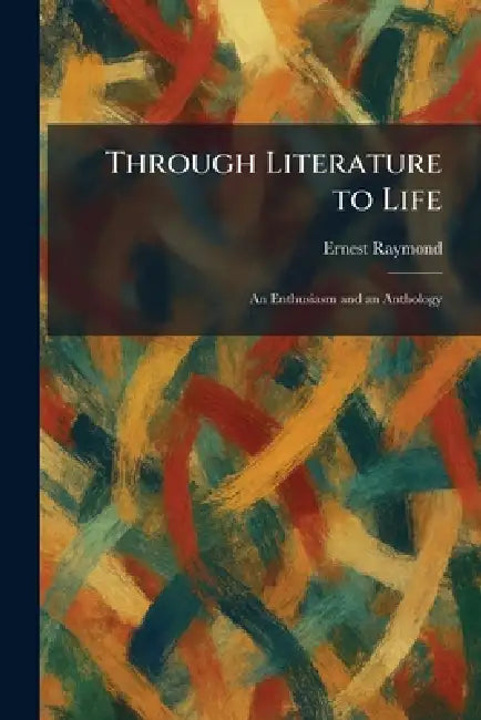 Through Literature to Life: An Enthusiasm and an Anthology by Ernest Raymond