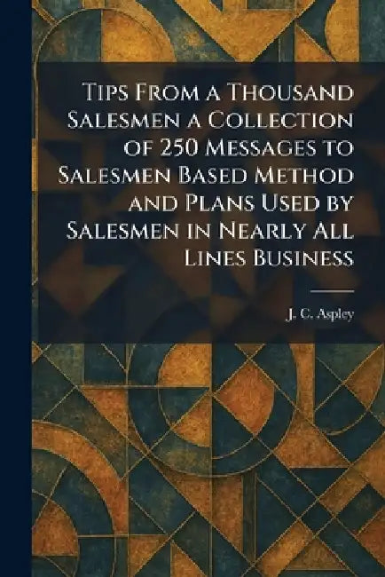 Tips From a Thousand Salesmen a Collection of 250 Messages to Salesmen Based Method and Plans Used by Salesmen in Nearly All Lines Business by J. C. Aspley