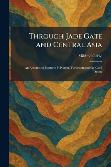 Through Jade Gate and Central Asia: An Account of Journeys in Kansu, Turkestan and the Gobi Desert by Mildred Cable