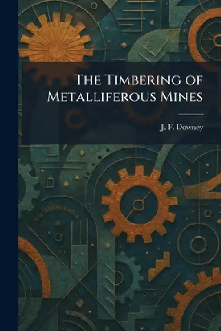 The Timbering of Metalliferous Mines by J. F. Downey