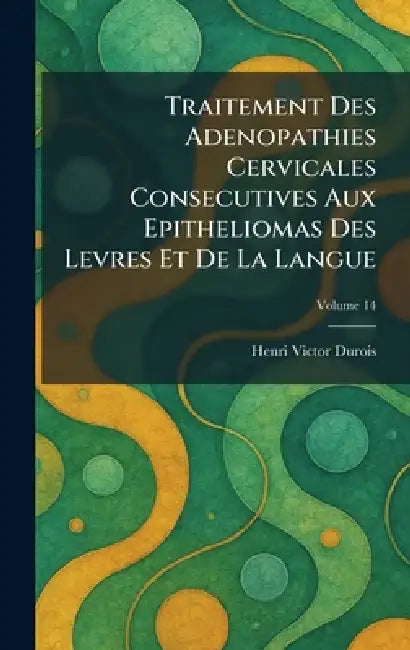 Traitement Des Adenopathies Cervicales Consecutives Aux Epitheliomas Des Levres Et De La Langue by Henri Victor Durois