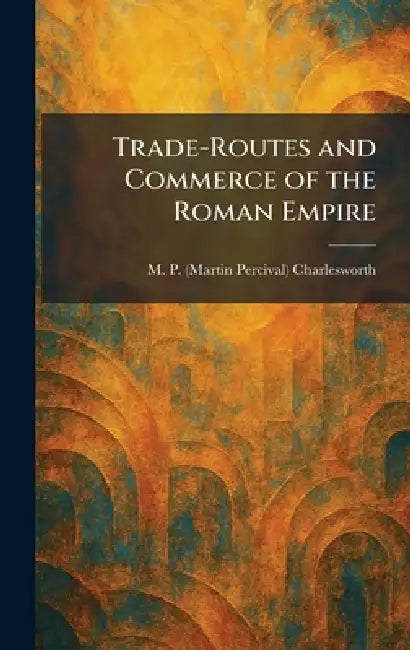 Trade-Routes and Commerce of the Roman Empire by M. P. (Martin Percival) Charlesworth