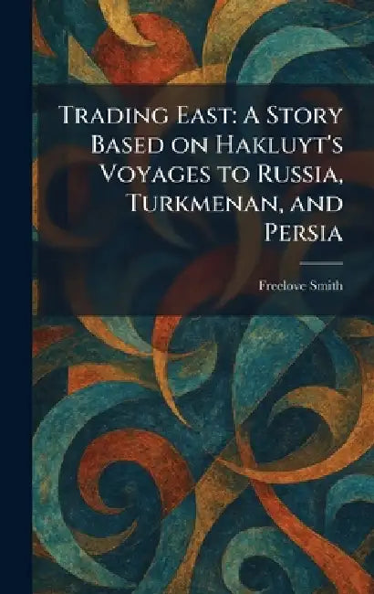 Trading East: A Story Based on Hakluyt's Voyages to Russia, Turkmenan, and Persia by Freelove Smith