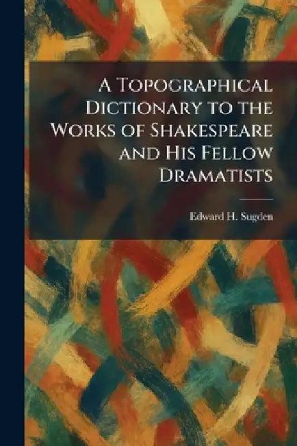 A Topographical Dictionary to the Works of Shakespeare and His Fellow Dramatists by Edward H. Sugden