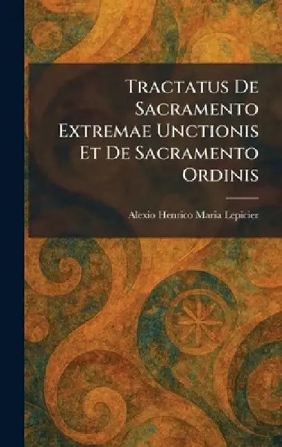 Tractatus De Sacramento Extremae Unctionis Et De Sacramento Ordinis by Alexio Henrico Maria Lepicier
