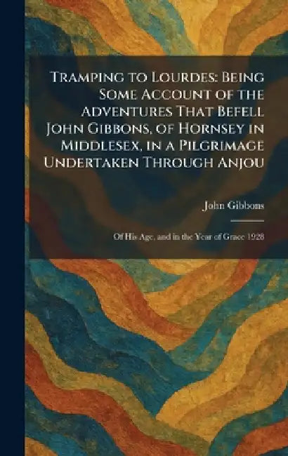 Tramping to Lourdes: Being Some Account of the Adventures That Befell John Gibbons, of Hornsey in Middlesex, in a Pilgrimage Undertaken Through Anjou: by John Gibbons