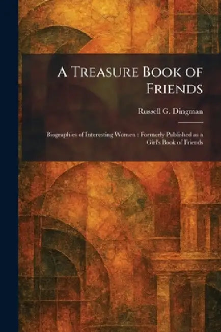 A Treasure Book of Friends: Biographies of Interesting Women: Formerly Published as a Girl's Book of Friends by Russell G. Dingman