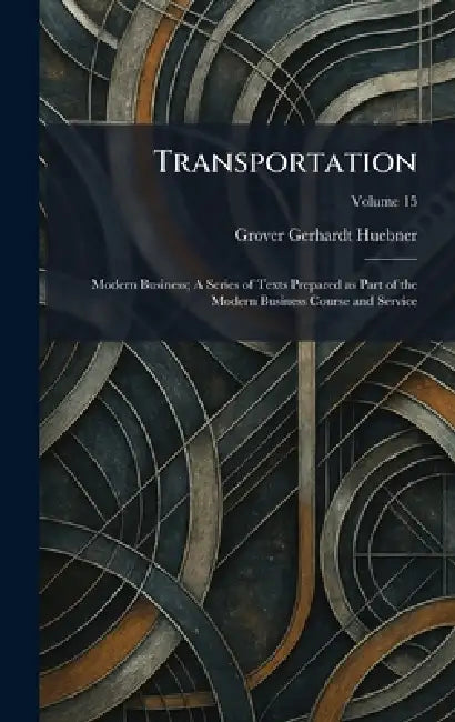 Transportation: Modern Business; A Series of Texts Prepared as Part of the Modern Business Course and Service by Grover Gerhardt Huebner