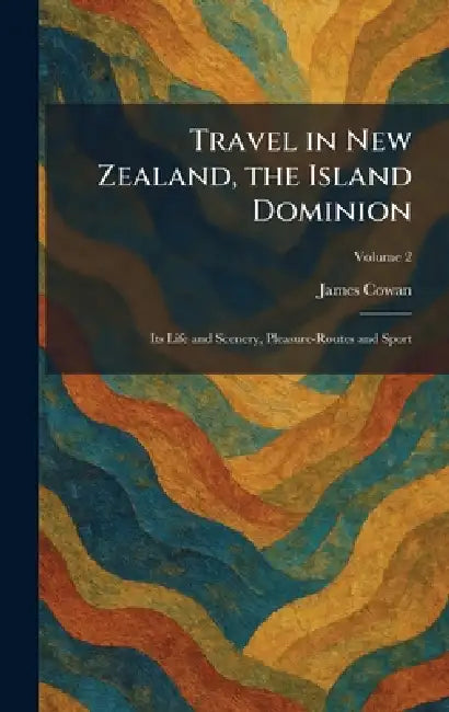 Travel in New Zealand, the Island Dominion: Its Life and Scenery, Pleasure-Routes and Sport by James Cowan