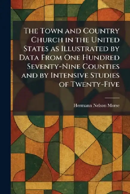 The Town and Country Church in the United States as Illustrated by Data From One Hundred Seventy-Nine Counties and by Intensive Studies of Twenty-Five by Hermann Nelson Morse