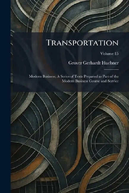 Transportation: Modern Business; A Series of Texts Prepared as Part of the Modern Business Course and Service by Grover Gerhardt Huebner