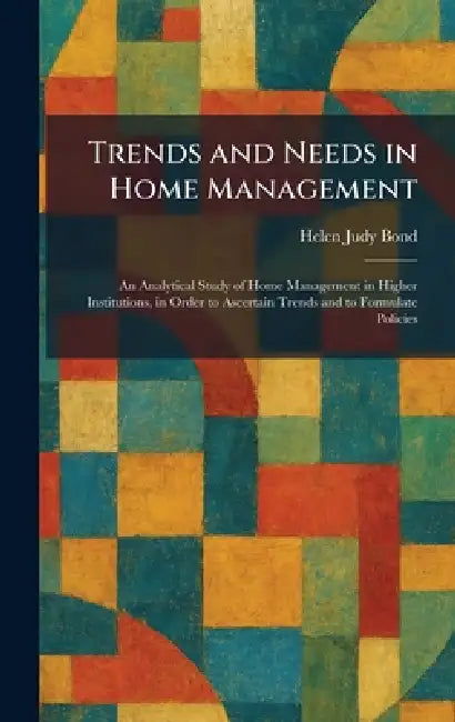 Trends and Needs in Home Management: An Analytical Study of Home Management in Higher Institutions, in Order to Ascertain Trends and to Formulate Poli by Helen Judy Bond
