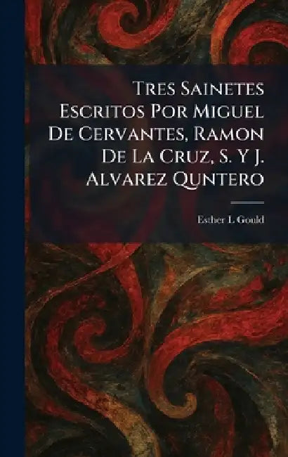Tres Sainetes Escritos Por Miguel De Cervantes, Ramon De La Cruz, S. Y J. Alvarez Quntero by Esther L. Gould