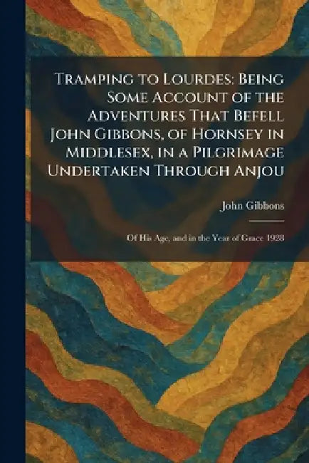 Tramping to Lourdes: Being Some Account of the Adventures That Befell John Gibbons, of Hornsey in Middlesex, in a Pilgrimage Undertaken Through Anjou: by John Gibbons