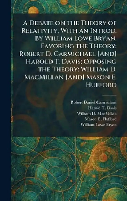 A Debate on the Theory of Relativity, With an Introd. By William Lowe Bryan. Favoring the Theory: Robert D. Carmichael [And] Harold T. Davis; Opposing by Robert Daniel Carmichael, Harold T. Davis, William D. MacMillan