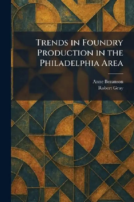 Trends in Foundry Production in the Philadelphia Area by Anne Bezanson, Robert Gray