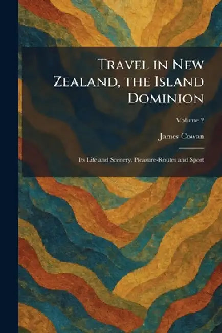 Travel in New Zealand, the Island Dominion: Its Life and Scenery, Pleasure-Routes and Sport by James Cowan