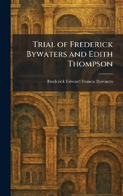 Trial of Frederick Bywaters and Edith Thompson by Frederick Edward Francis Bywaters