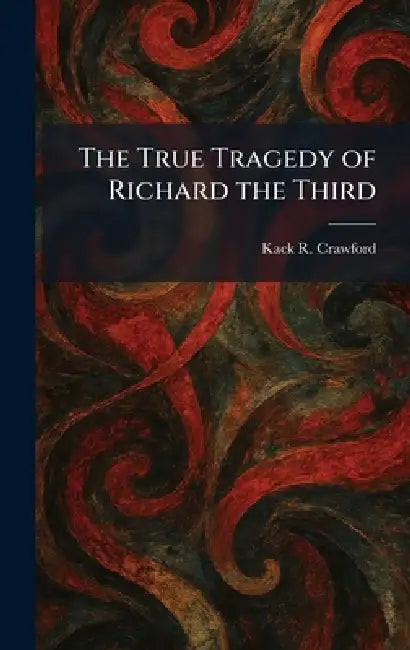 The True Tragedy of Richard the Third by Kack R. Crawford