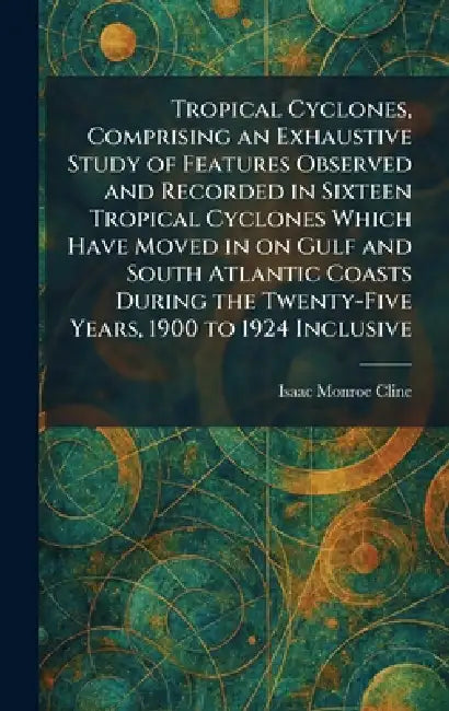 Tropical Cyclones, Comprising an Exhaustive Study of Features Observed and Recorded in Sixteen Tropical Cyclones Which Have Moved in on Gulf and South by Isaac Monroe Cline