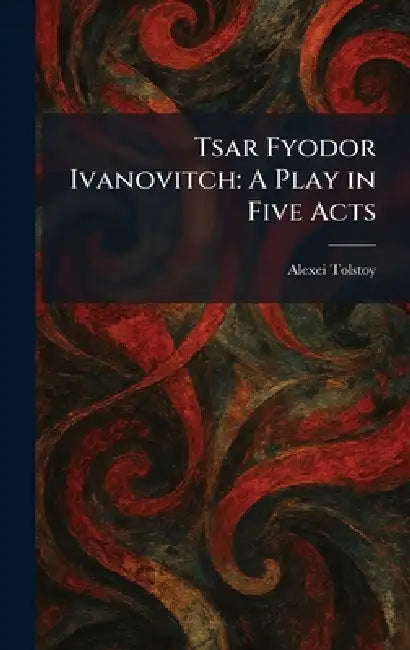 Tsar Fyodor Ivanovitch: A Play in Five Acts by Alexei Tolstoy