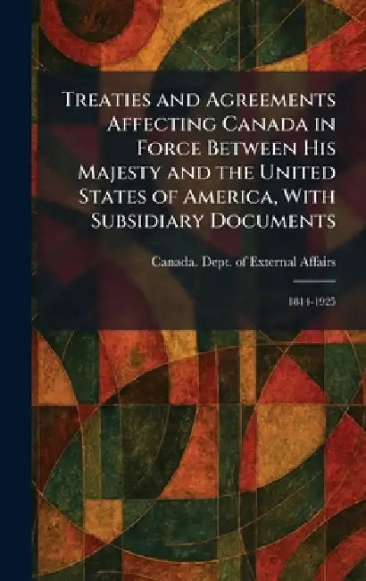 Treaties and Agreements Affecting Canada in Force Between His Majesty and the United States of America, With Subsidiary Documents: 1814-1925 by Canada Dept of External Affairs