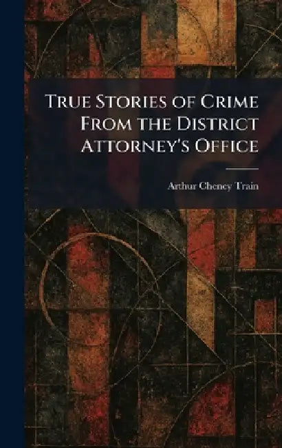 True Stories of Crime From the District Attorney's Office by Arthur Cheney Train