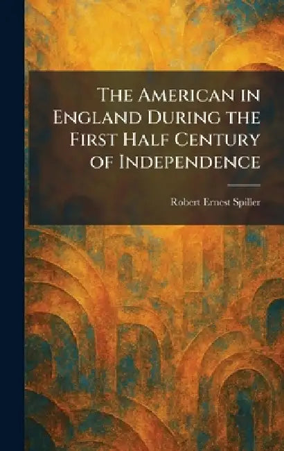 The American in England During the First Half Century of Independence by Robert Ernest Spiller