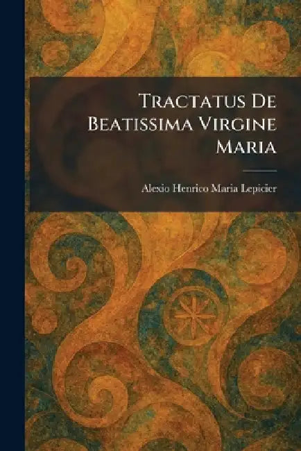 Tractatus De Beatissima Virgine Maria by Alexio Henrico Maria Lepicier