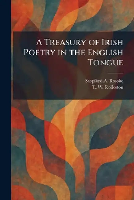 A Treasury of Irish Poetry in the English Tongue by Stopford a. Brooke, T. W. Rolleston