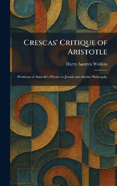 Crescas' Critique of Aristotle: Problems of Aristotle's Physics in Jewish and Arabic Philosophy by Harry Austryn Wolfson