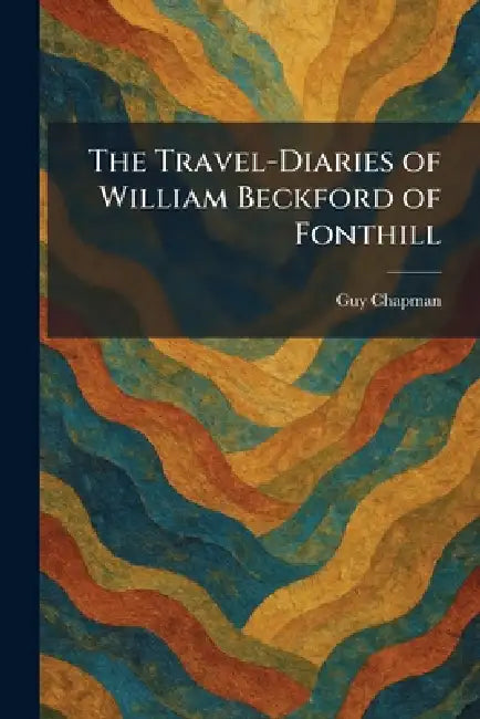 The Travel-Diaries of William Beckford of Fonthill by Guy Chapman