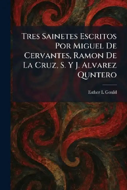 Tres Sainetes Escritos Por Miguel De Cervantes, Ramon De La Cruz, S. Y J. Alvarez Quntero by Esther L. Gould