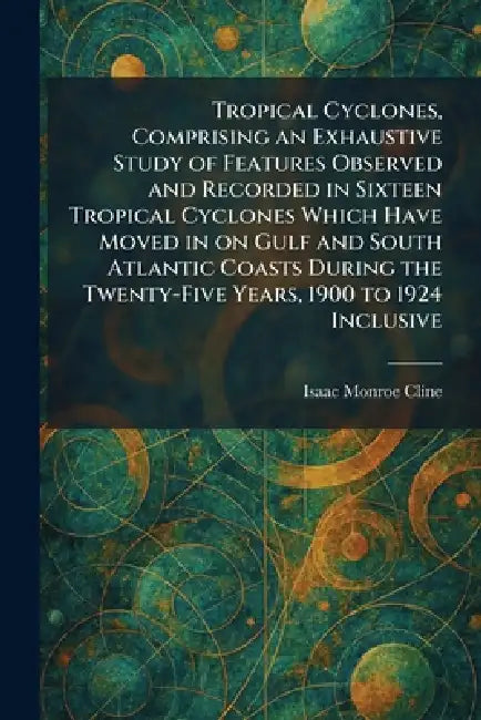 Tropical Cyclones, Comprising an Exhaustive Study of Features Observed and Recorded in Sixteen Tropical Cyclones Which Have Moved in on Gulf and South by Isaac Monroe Cline