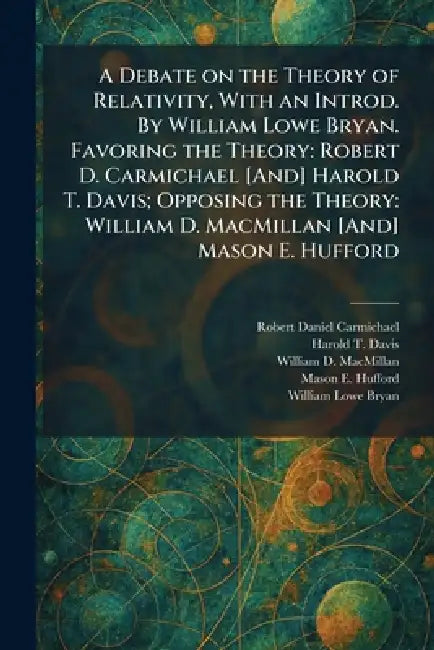 A Debate on the Theory of Relativity, With an Introd. By William Lowe Bryan. Favoring the Theory: Robert D. Carmichael [And] Harold T. Davis; Opposing by Robert Daniel Carmichael, Harold T. Davis, William D. MacMillan