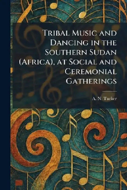 Tribal Music and Dancing in the Southern Sudan (Africa), at Social and Ceremonial Gatherings by A. N. Tucker