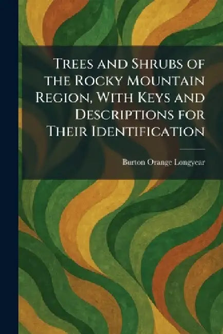 Trees and Shrubs of the Rocky Mountain Region, With Keys and Descriptions for Their Identification by Burton Orange Longyear