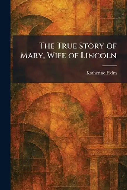 The True Story of Mary, Wife of Lincoln by Katherine Helm