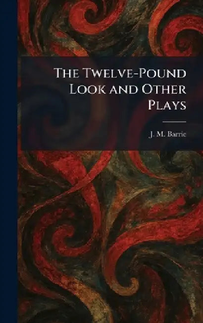 The Twelve-Pound Look and Other Plays by James Matthew Barrie