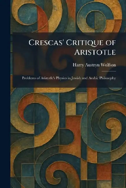 Crescas' Critique of Aristotle: Problems of Aristotle's Physics in Jewish and Arabic Philosophy by Harry Austryn Wolfson