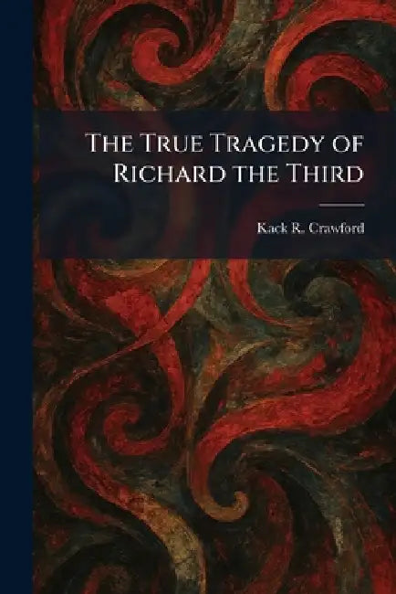 The True Tragedy of Richard the Third by Kack R. Crawford