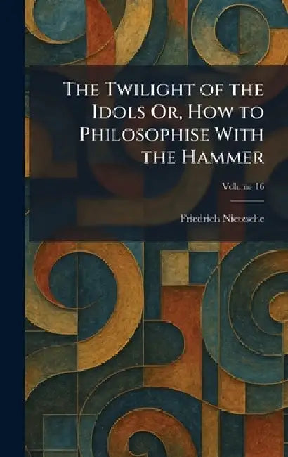 The Twilight of the Idols Or, How to Philosophise With the Hammer by Friedrich Wilhelm Nietzsche