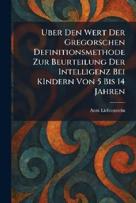 Uber den Wert der Gregorschen Definitionsmethode zur Beurteilung der Intelligenz bei KIndern von 5 Bis 14 Jahren by Anni Lichtenstein