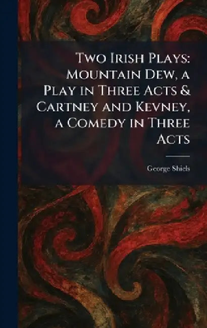 Two Irish Plays: Mountain Dew, a Play in Three Acts & Cartney and Kevney, a Comedy in Three Acts by George Shiels