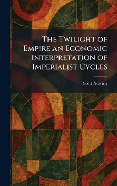 The Twilight of Empire an Economic Interpretation of Imperialist Cycles by Scott Nearing
