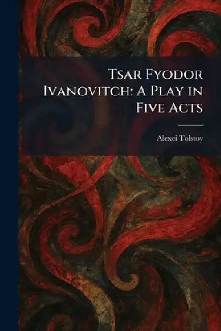 Tsar Fyodor Ivanovitch: A Play in Five Acts by Alexei Tolstoy