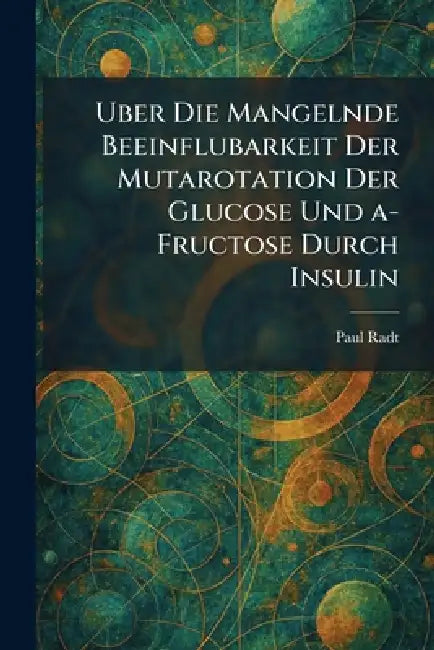 Uber Die Mangelnde Beeinflubarkeit Der Mutarotation Der Glucose Und a-Fructose Durch Insulin by Paul Radt