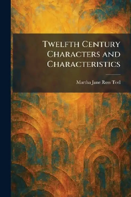 Twelfth Century Characters and Characteristics by Martha Jane Ross Teel