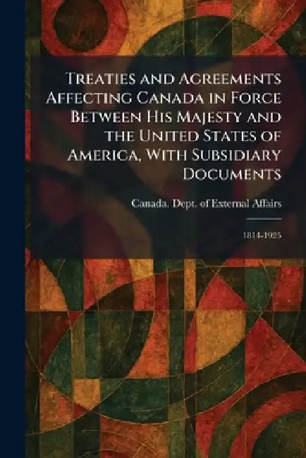 Treaties and Agreements Affecting Canada in Force Between His Majesty and the United States of America, With Subsidiary Documents: 1814-1925 by Canada Dept of External Affairs