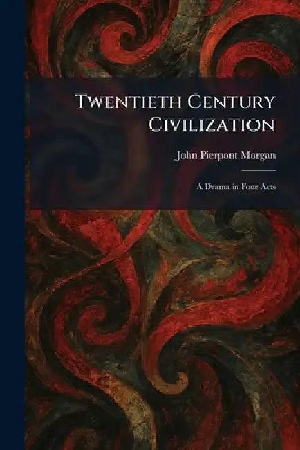 Twentieth Century Civilization: A Drama in Four Acts by John Pierpont Morgan